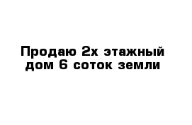 Продаю 2х этажный дом 6 соток земли 